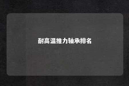 耐高温推力轴承排名 