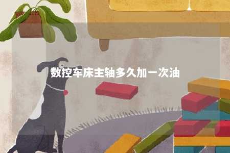 数控车床主轴多久加一次油 