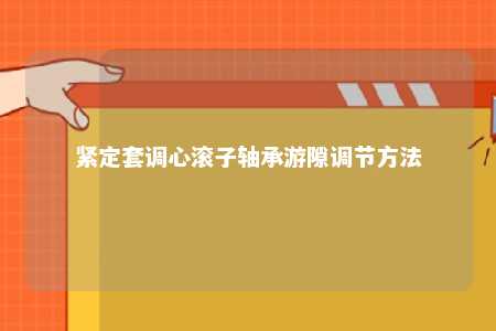 紧定套调心滚子轴承游隙调节方法 
