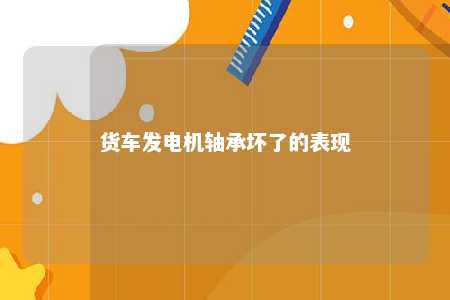 货车发电机轴承坏了的表现 