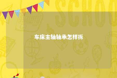 车床主轴轴承怎样拆 