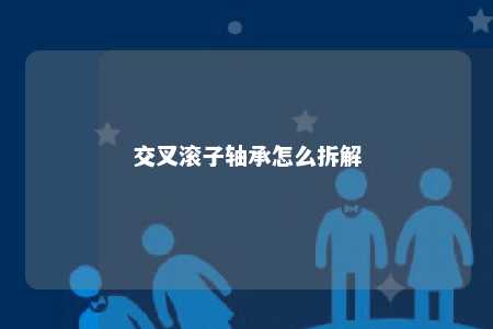 交叉滚子轴承怎么拆解 