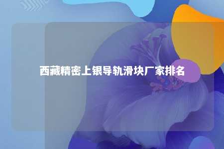 西藏精密上银导轨滑块厂家排名 